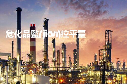 ?；繁O(jiān)控平臺(tái)，如何為化工安全保駕護(hù)航？